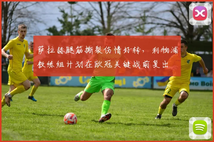 萨拉赫腿筋撕裂伤情好转,利物浦教练组计划在欧冠关键战前复出