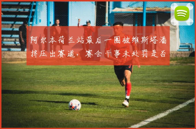 阿尔本荷兰站最后一圈被维斯塔潘挤压出赛道,赛会干事未处罚是否该上诉?