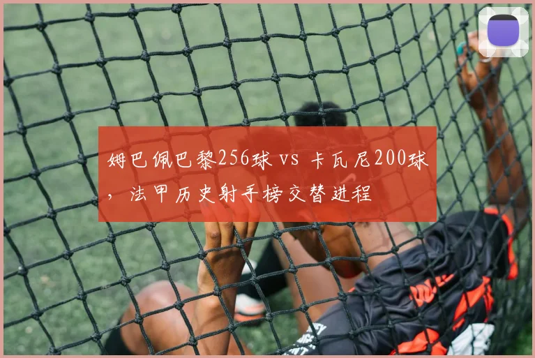 姆巴佩巴黎256球 vs 卡瓦尼200球，法甲历史射手榜交替进程