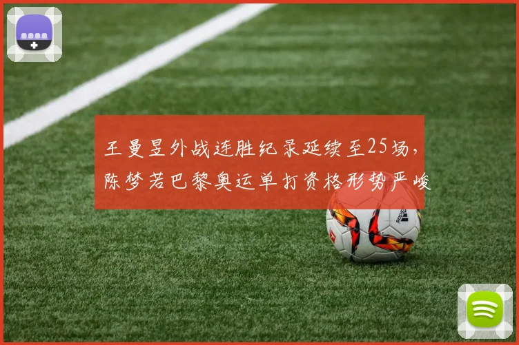 王曼昱外战连胜纪录延续至25场,陈梦若巴黎奥运单打资格形势严峻
