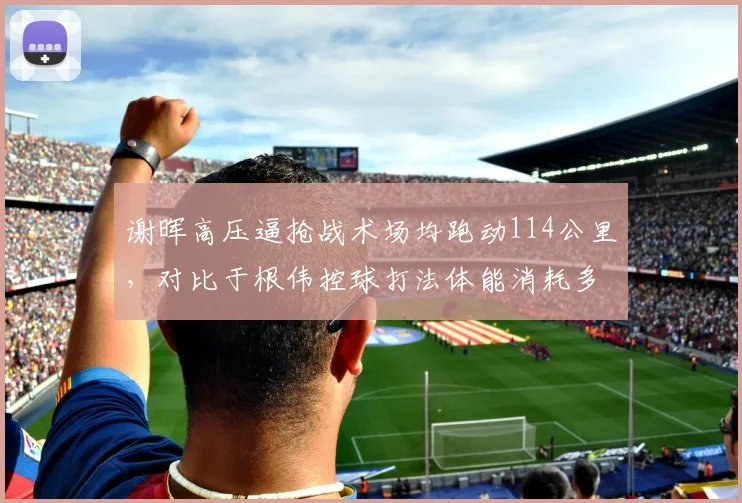 谢晖高压逼抢战术场均跑动114公里，对比于根伟控球打法体能消耗多出8公里