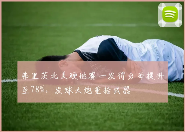 弗里茨北美硬地赛一发得分率提升至78%，发球大炮重拾武器