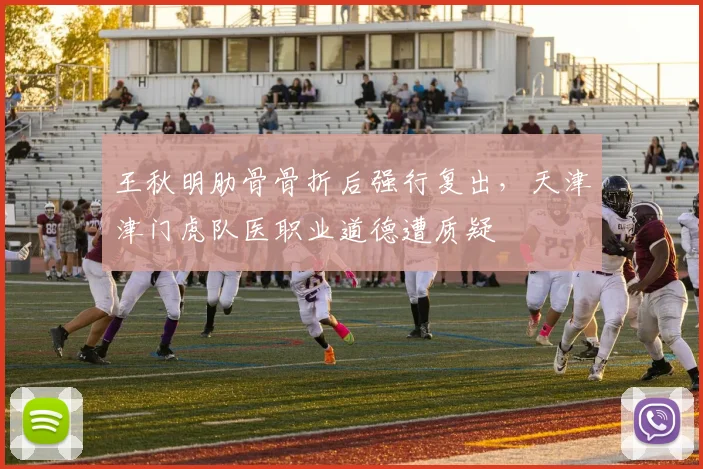 王秋明肋骨骨折后强行复出,天津津门虎队医职业道德遭质疑