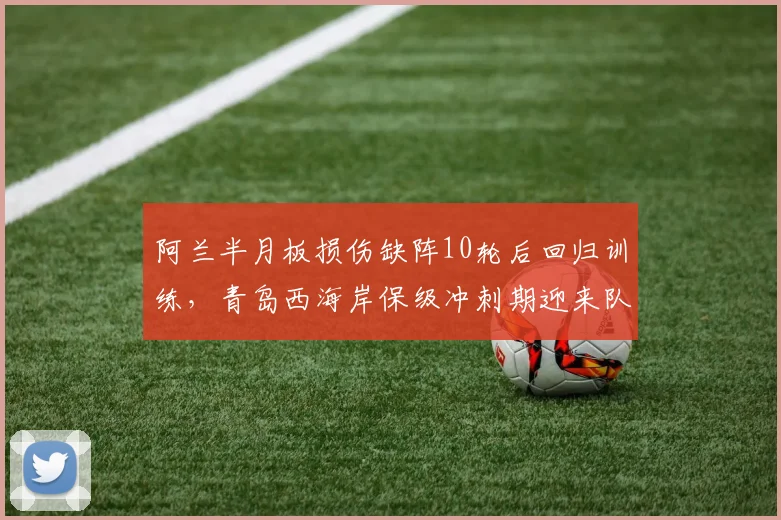 阿兰半月板损伤缺阵10轮后回归训练,青岛西海岸保级冲刺期迎来队内射手王复出信号