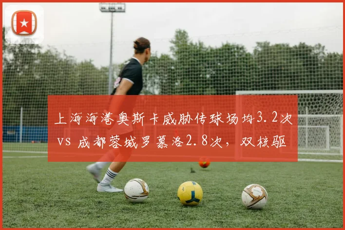 上海海港奥斯卡威胁传球场均3.2次 vs 成都蓉城罗慕洛2.8次,双核驱动效率比拼
