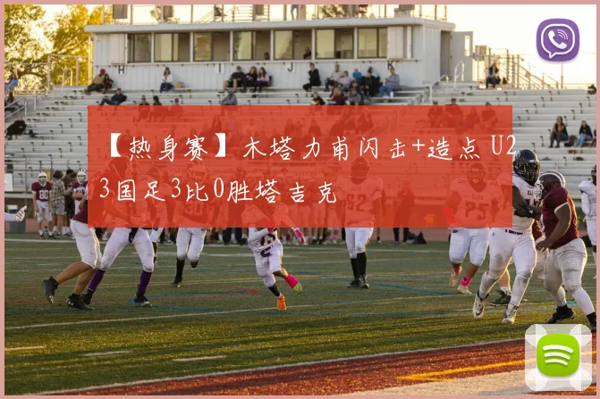【热身赛】木塔力甫闪击+造点 U23国足3比0胜塔吉克