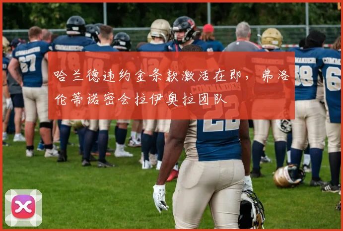 哈兰德违约金条款激活在即,弗洛伦蒂诺密会拉伊奥拉团队