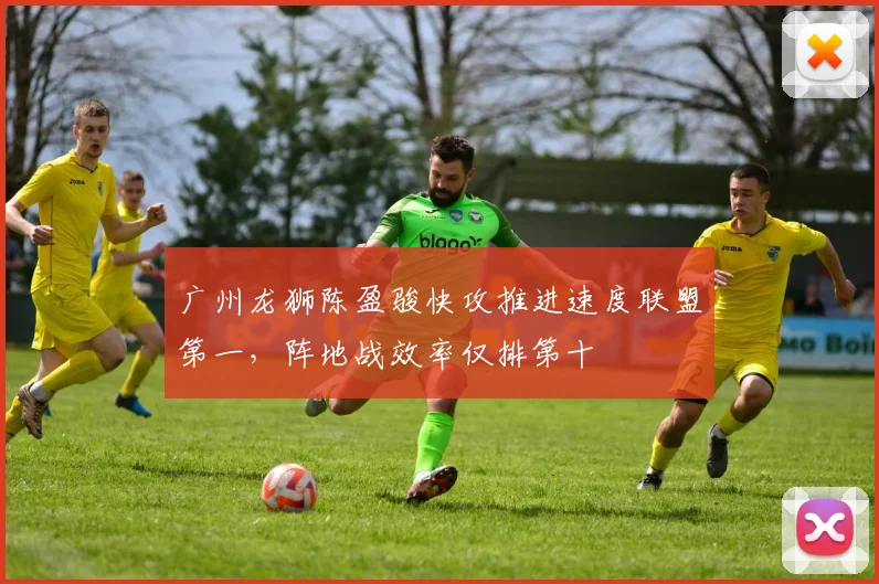 广州龙狮陈盈骏快攻推进速度联盟第一，阵地战效率仅排第十